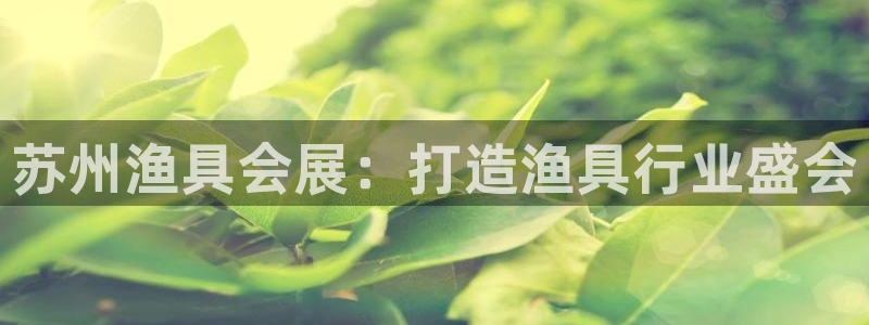 果博有假吗：苏州渔具会展：打造渔具行业盛