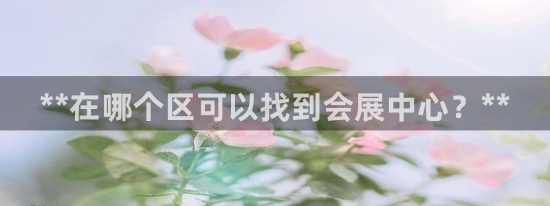 手机怎样下载果博：**在哪个区可以找到会展中心？**