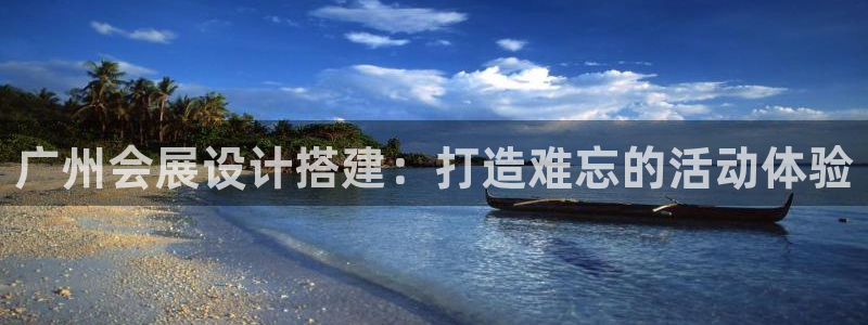 果博平台真实吗安全吗可信吗：广州会展设计搭建：打造难忘的活动体验
