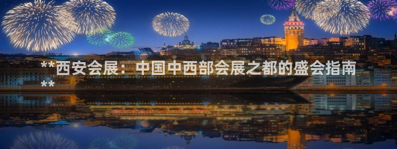 果博注册客服电话是多少号码：**西安会展：中国中西部会展之都的盛会指南
**