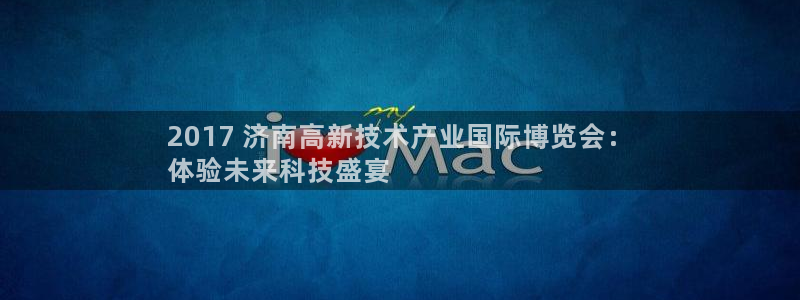 下载果博app：2017 济南高新技术产业国际博览会：
体验未来科技盛宴