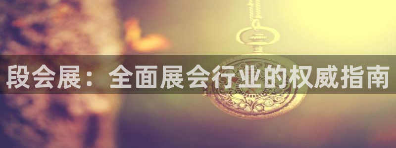 果博平台真实吗知乎推荐：段会展：全面展会行业的权威指南