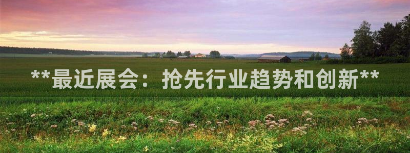 果博平台真实吗：**最近展会：抢先行业趋