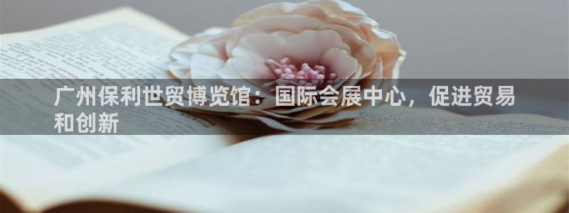 果博平台真实吗安全吗可信吗：广州保利世贸博览馆：国际会展中心，促进贸易
和创新