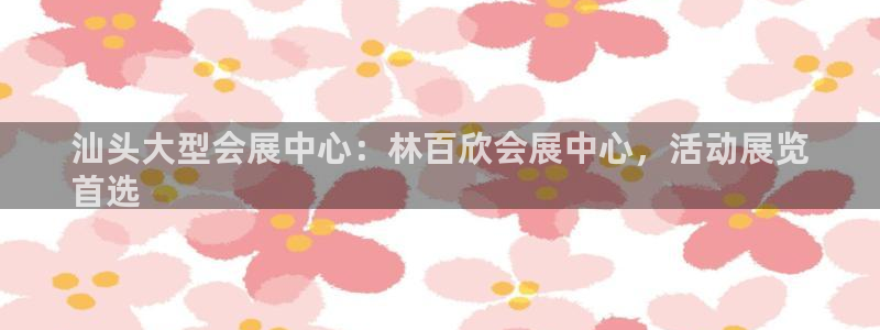 果博公司会员开户：汕头大型会展中心：林百欣会展中心，活动展览
首选