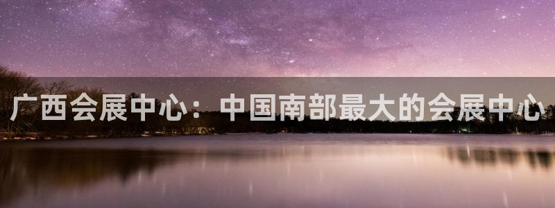 果博手机版下载：广西会展中心：中国南部最大的会展中心