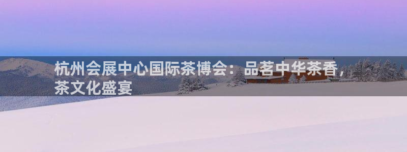果博公司怎么注册会员：杭州会展中心国际茶博会：品茗中华茶香，
茶文化盛宴