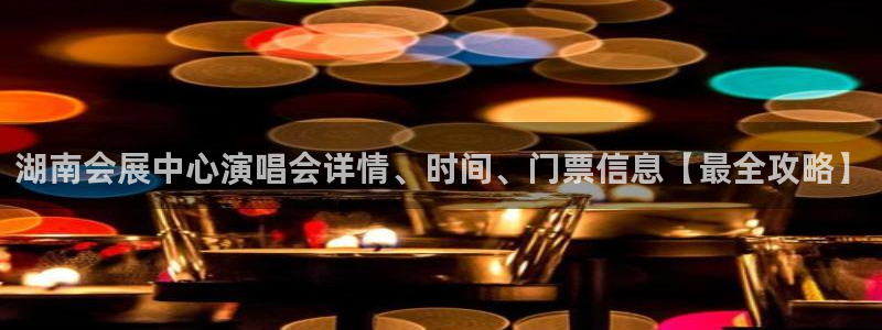果博公司会员怎么开户：湖南会展中心演唱会详情、时间、门票信息【最全攻略】