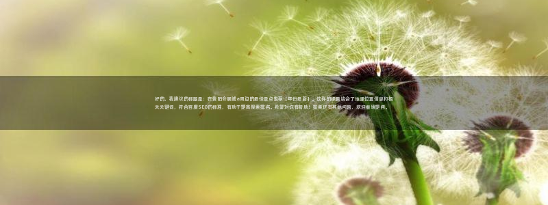 果博平台真实吗安全吗可信吗：好的，我建议的标题是：在贵阳会展城a周边的最佳景点推荐【年份最新】。这样的标题结合了地理位置信息和相关关键词，符合百度SEO的标准，有助于提高搜索排名。希望对你有帮助！如果