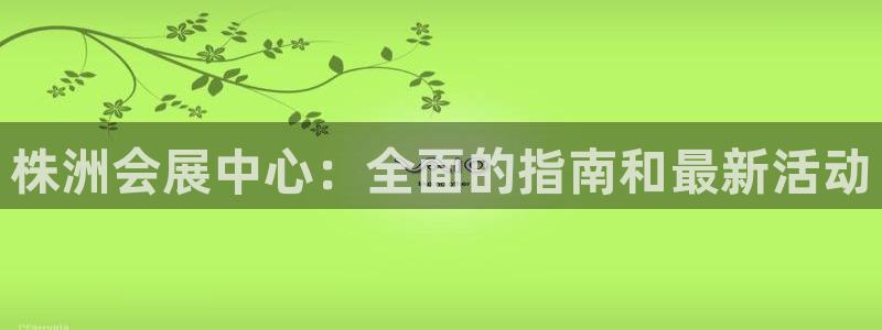 果博官网客服电话号码：株洲会展中心：全面的指南和最新活动