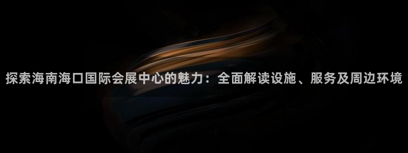 果博客服电话：探索海南海口国际会展中心的魅力：全面解读设施、服务及周边环境