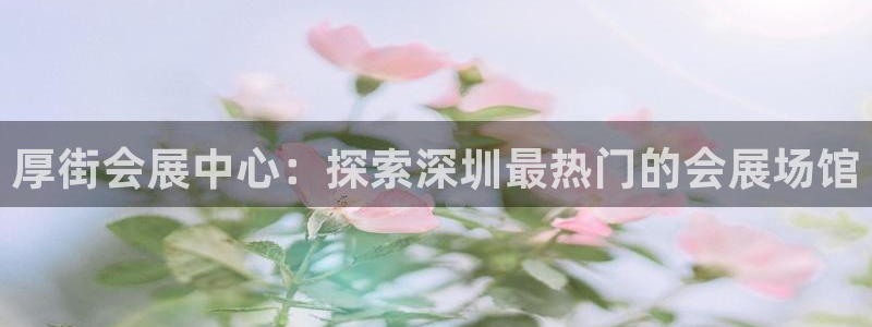 下载果博app：厚街会展中心：探索深圳最热门的会展场馆
