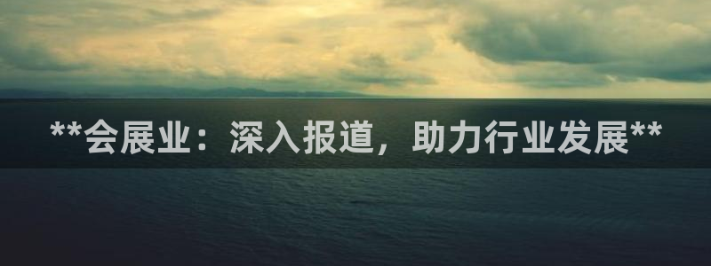 果博注册客服电话是多少：**会展业：深入